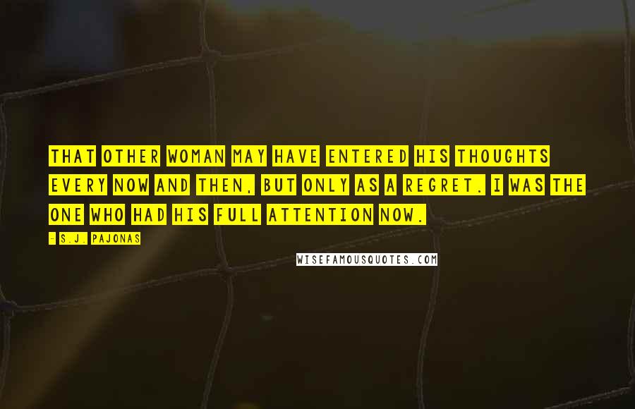 S.J. Pajonas Quotes: That other woman may have entered his thoughts every now and then, but only as a regret. I was the one who had his full attention now.