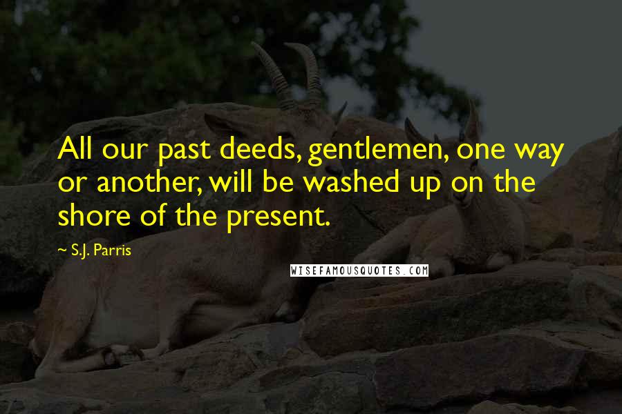 S.J. Parris Quotes: All our past deeds, gentlemen, one way or another, will be washed up on the shore of the present.