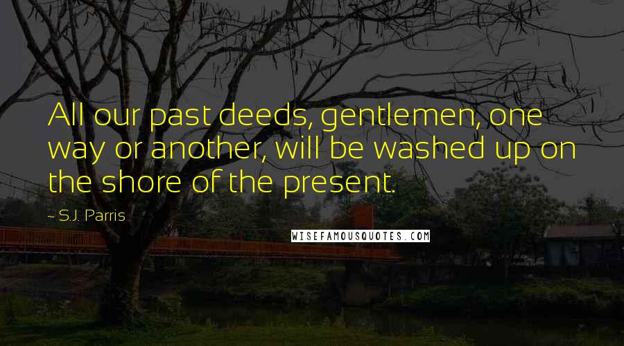 S.J. Parris Quotes: All our past deeds, gentlemen, one way or another, will be washed up on the shore of the present.