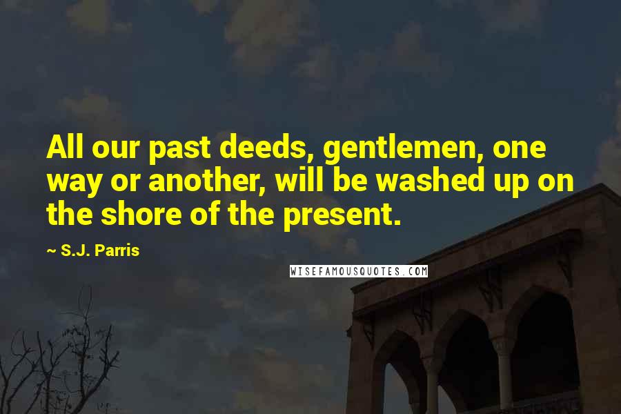 S.J. Parris Quotes: All our past deeds, gentlemen, one way or another, will be washed up on the shore of the present.