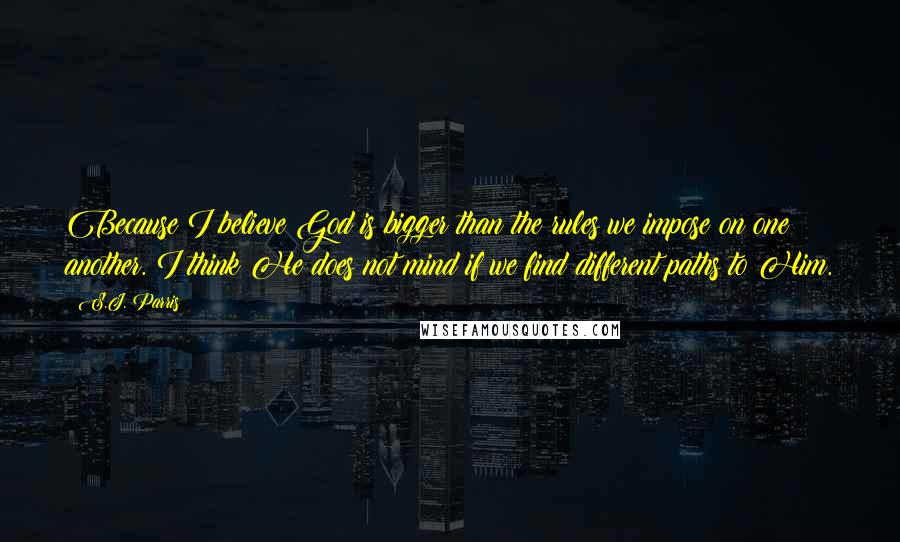 S.J. Parris Quotes: Because I believe God is bigger than the rules we impose on one another. I think He does not mind if we find different paths to Him.