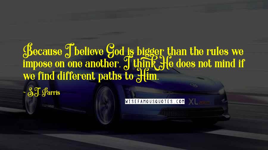 S.J. Parris Quotes: Because I believe God is bigger than the rules we impose on one another. I think He does not mind if we find different paths to Him.