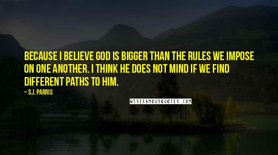 S.J. Parris Quotes: Because I believe God is bigger than the rules we impose on one another. I think He does not mind if we find different paths to Him.