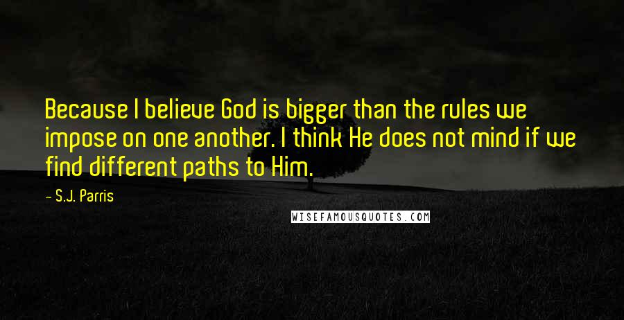 S.J. Parris Quotes: Because I believe God is bigger than the rules we impose on one another. I think He does not mind if we find different paths to Him.