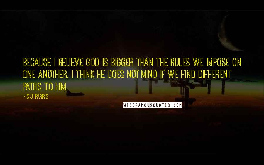 S.J. Parris Quotes: Because I believe God is bigger than the rules we impose on one another. I think He does not mind if we find different paths to Him.