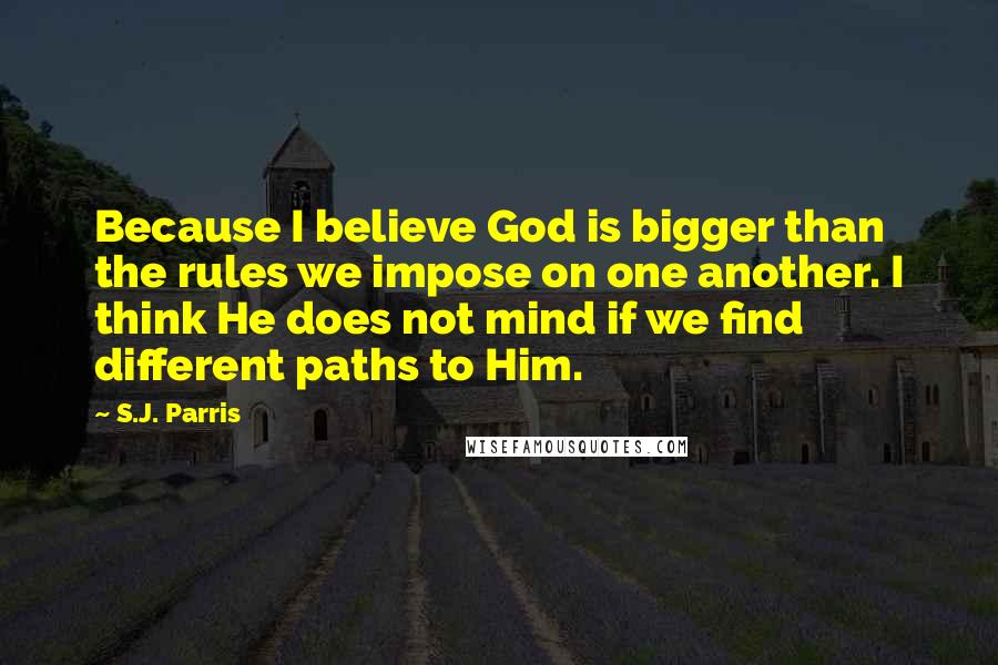 S.J. Parris Quotes: Because I believe God is bigger than the rules we impose on one another. I think He does not mind if we find different paths to Him.