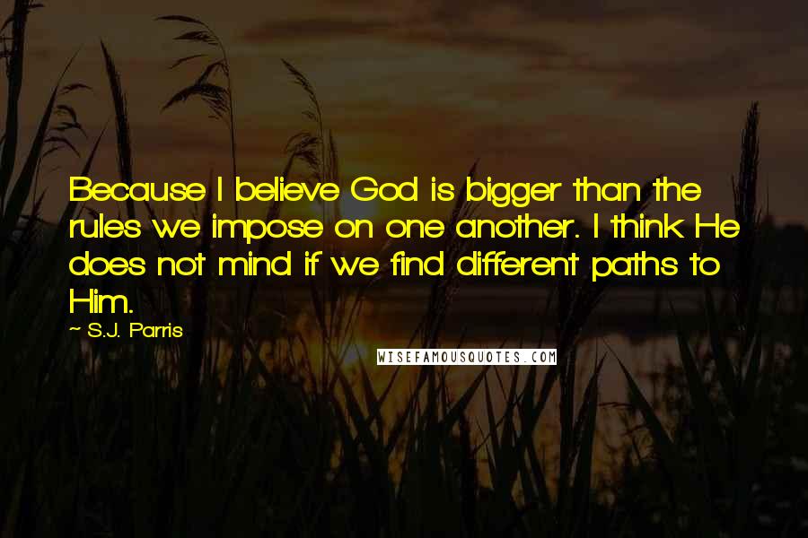 S.J. Parris Quotes: Because I believe God is bigger than the rules we impose on one another. I think He does not mind if we find different paths to Him.