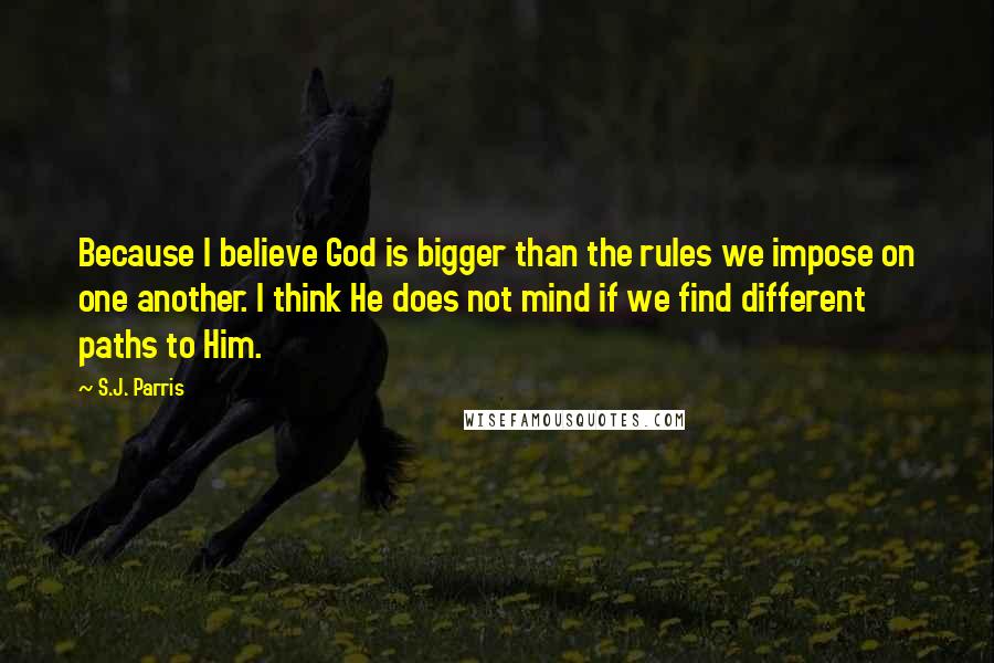 S.J. Parris Quotes: Because I believe God is bigger than the rules we impose on one another. I think He does not mind if we find different paths to Him.