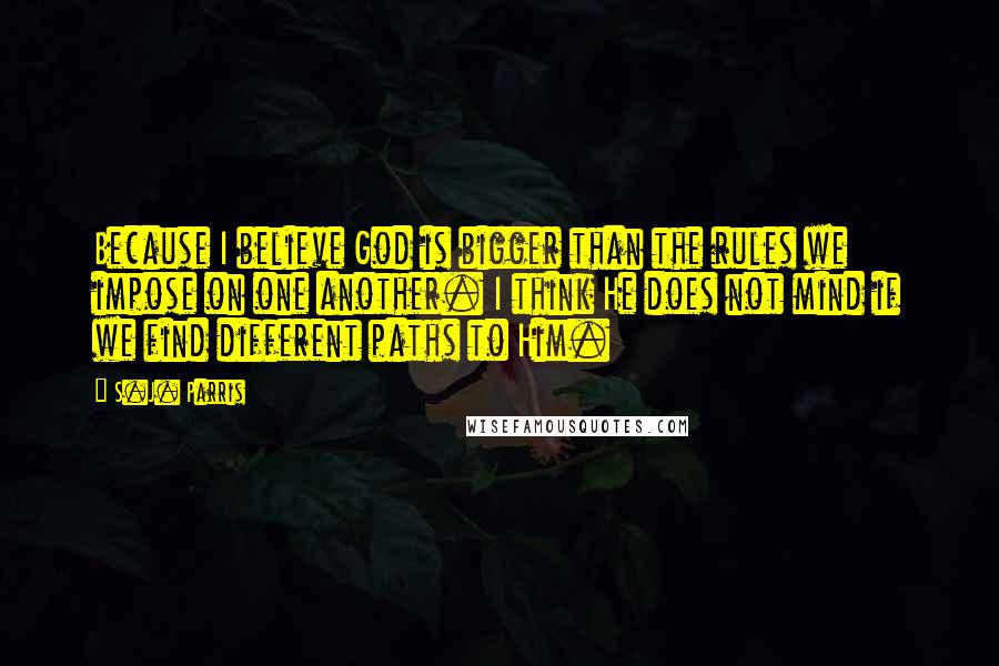 S.J. Parris Quotes: Because I believe God is bigger than the rules we impose on one another. I think He does not mind if we find different paths to Him.