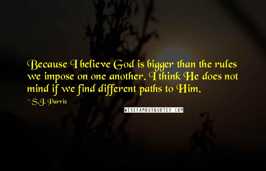 S.J. Parris Quotes: Because I believe God is bigger than the rules we impose on one another. I think He does not mind if we find different paths to Him.