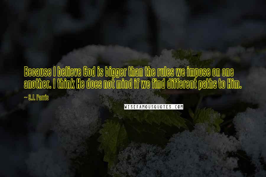 S.J. Parris Quotes: Because I believe God is bigger than the rules we impose on one another. I think He does not mind if we find different paths to Him.