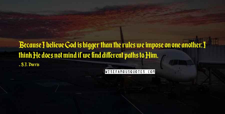 S.J. Parris Quotes: Because I believe God is bigger than the rules we impose on one another. I think He does not mind if we find different paths to Him.