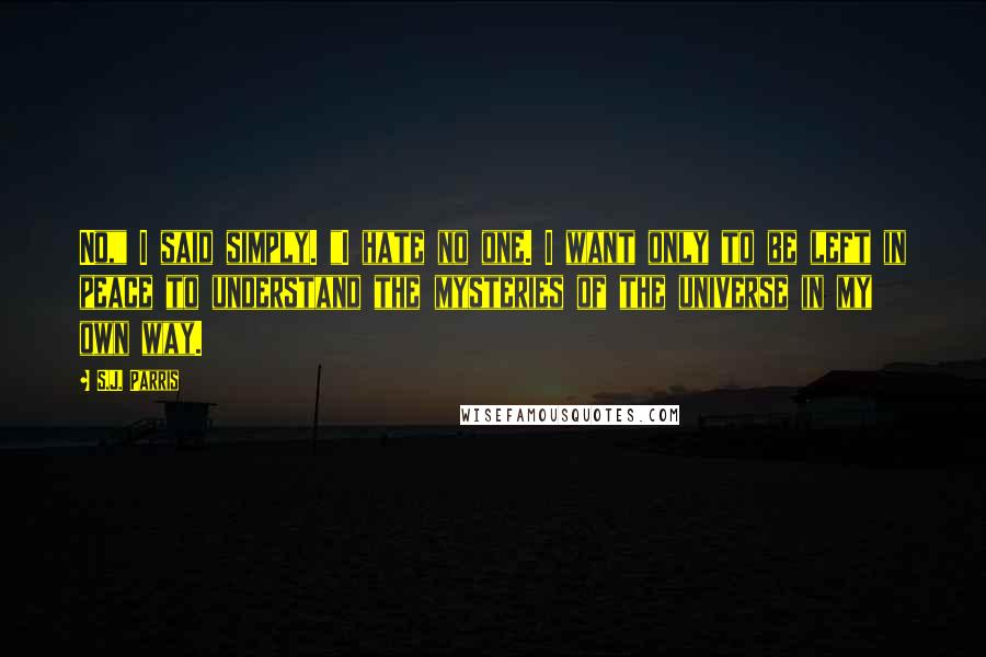 S.J. Parris Quotes: No," I said simply. "I hate no one. I want only to be left in peace to understand the mysteries of the universe in my own way.