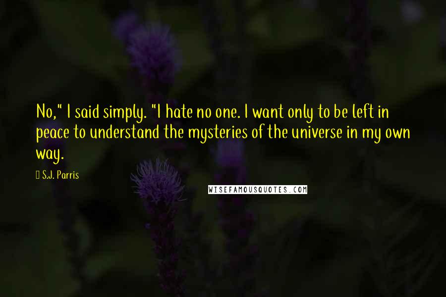 S.J. Parris Quotes: No," I said simply. "I hate no one. I want only to be left in peace to understand the mysteries of the universe in my own way.