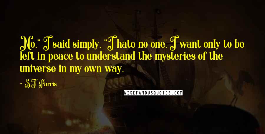 S.J. Parris Quotes: No," I said simply. "I hate no one. I want only to be left in peace to understand the mysteries of the universe in my own way.