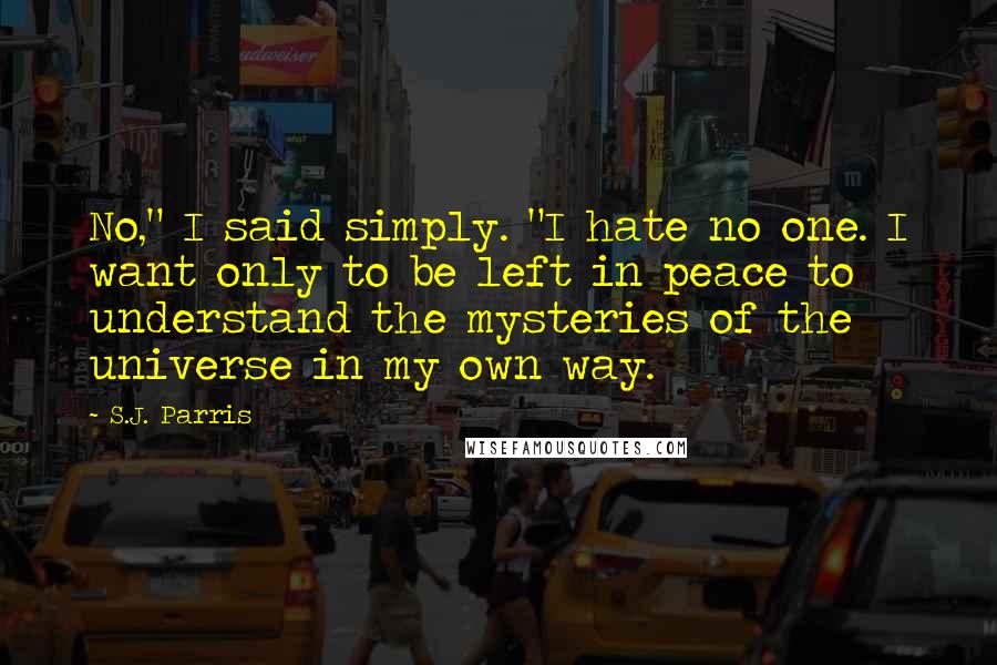 S.J. Parris Quotes: No," I said simply. "I hate no one. I want only to be left in peace to understand the mysteries of the universe in my own way.