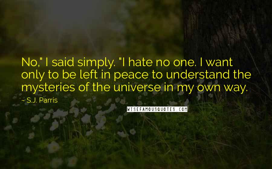 S.J. Parris Quotes: No," I said simply. "I hate no one. I want only to be left in peace to understand the mysteries of the universe in my own way.