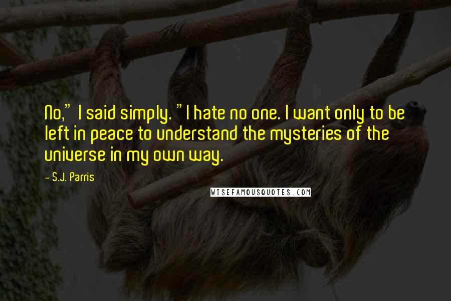 S.J. Parris Quotes: No," I said simply. "I hate no one. I want only to be left in peace to understand the mysteries of the universe in my own way.