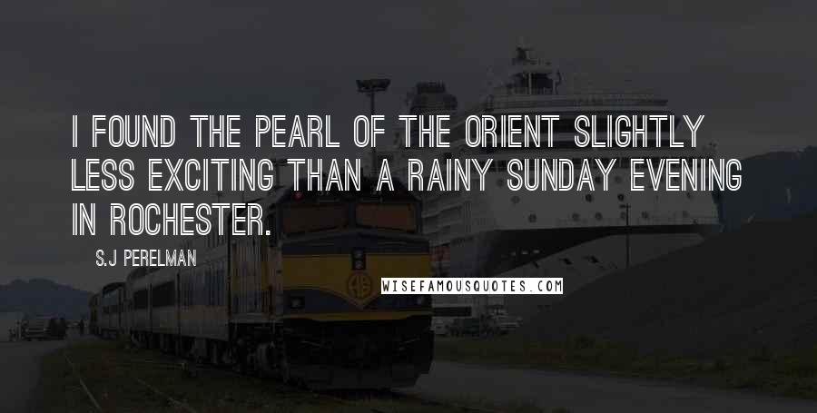 S.J Perelman Quotes: I found the pearl of the Orient slightly less exciting than a rainy Sunday evening in Rochester.