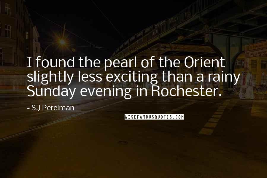 S.J Perelman Quotes: I found the pearl of the Orient slightly less exciting than a rainy Sunday evening in Rochester.