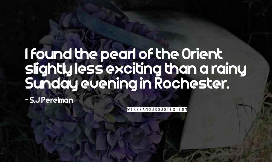 S.J Perelman Quotes: I found the pearl of the Orient slightly less exciting than a rainy Sunday evening in Rochester.