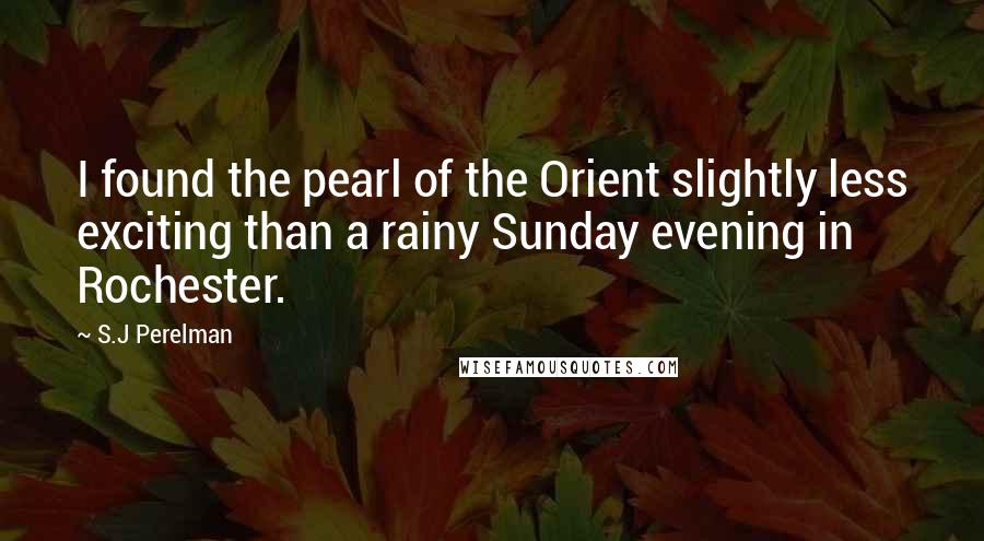 S.J Perelman Quotes: I found the pearl of the Orient slightly less exciting than a rainy Sunday evening in Rochester.