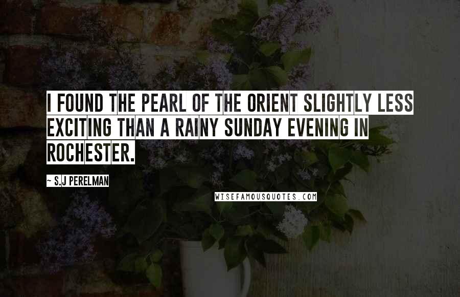 S.J Perelman Quotes: I found the pearl of the Orient slightly less exciting than a rainy Sunday evening in Rochester.