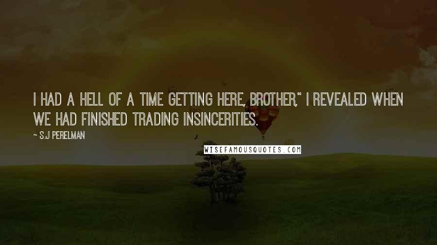 S.J Perelman Quotes: I had a hell of a time getting here, brother," I revealed when we had finished trading insincerities.