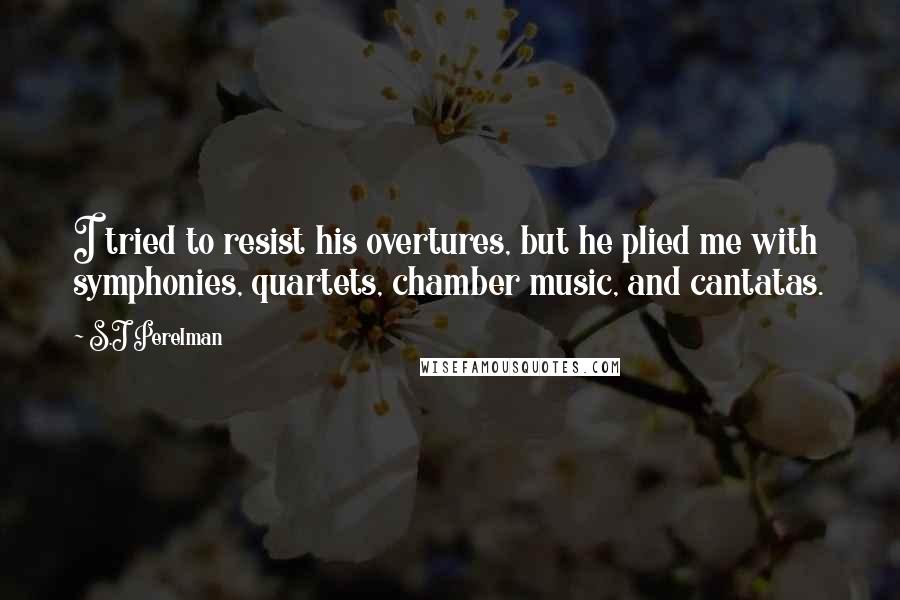 S.J Perelman Quotes: I tried to resist his overtures, but he plied me with symphonies, quartets, chamber music, and cantatas.