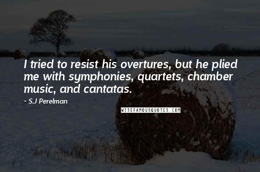 S.J Perelman Quotes: I tried to resist his overtures, but he plied me with symphonies, quartets, chamber music, and cantatas.