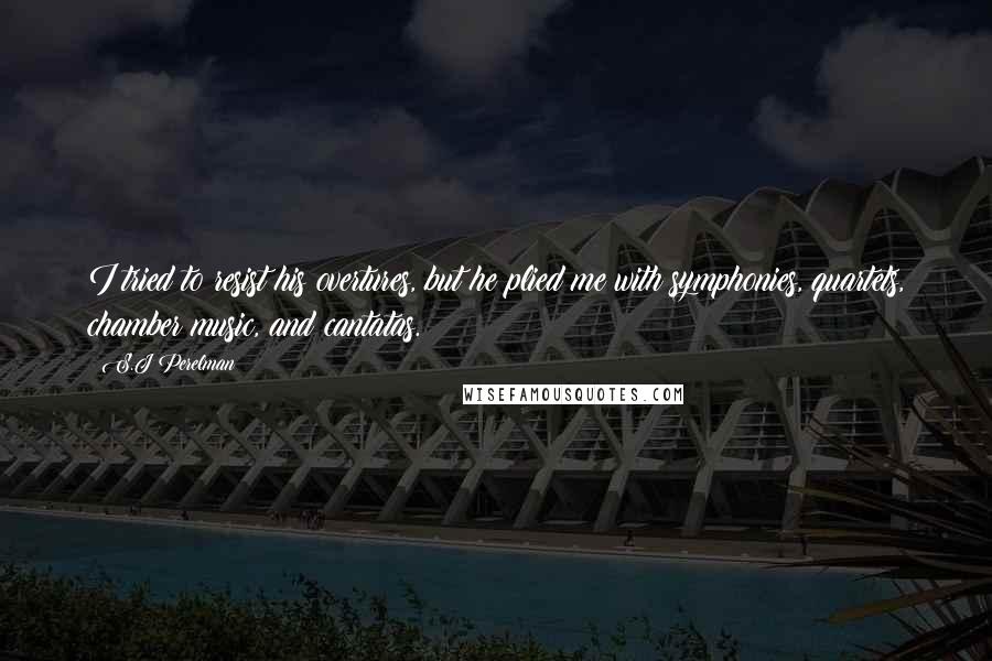 S.J Perelman Quotes: I tried to resist his overtures, but he plied me with symphonies, quartets, chamber music, and cantatas.