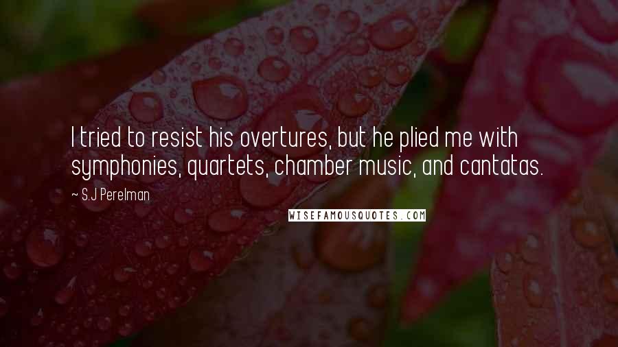 S.J Perelman Quotes: I tried to resist his overtures, but he plied me with symphonies, quartets, chamber music, and cantatas.