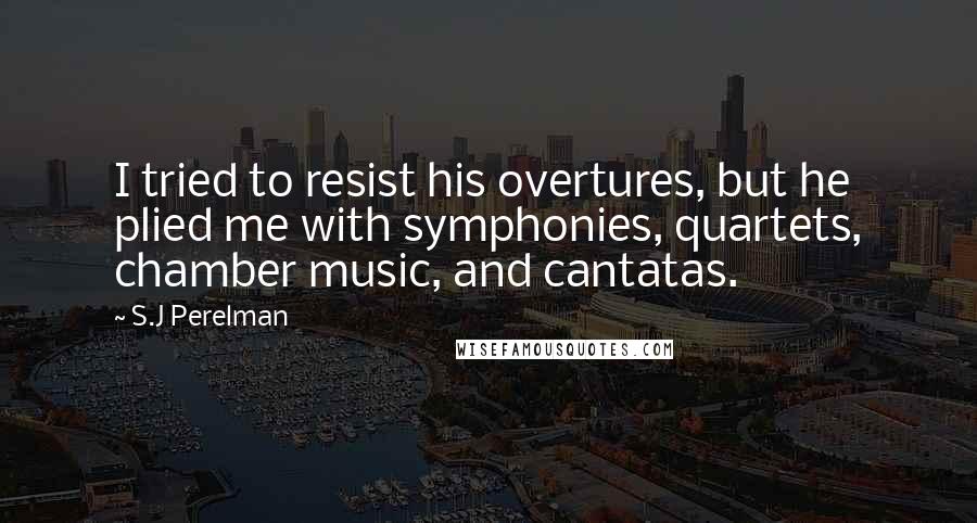 S.J Perelman Quotes: I tried to resist his overtures, but he plied me with symphonies, quartets, chamber music, and cantatas.