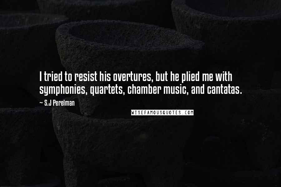 S.J Perelman Quotes: I tried to resist his overtures, but he plied me with symphonies, quartets, chamber music, and cantatas.