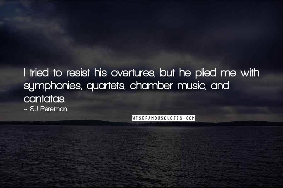 S.J Perelman Quotes: I tried to resist his overtures, but he plied me with symphonies, quartets, chamber music, and cantatas.