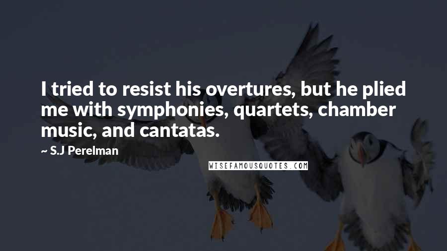 S.J Perelman Quotes: I tried to resist his overtures, but he plied me with symphonies, quartets, chamber music, and cantatas.