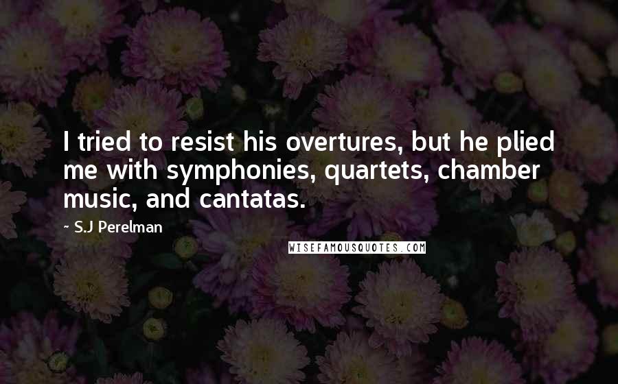 S.J Perelman Quotes: I tried to resist his overtures, but he plied me with symphonies, quartets, chamber music, and cantatas.