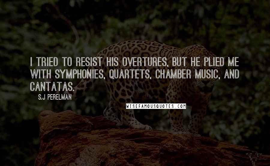 S.J Perelman Quotes: I tried to resist his overtures, but he plied me with symphonies, quartets, chamber music, and cantatas.
