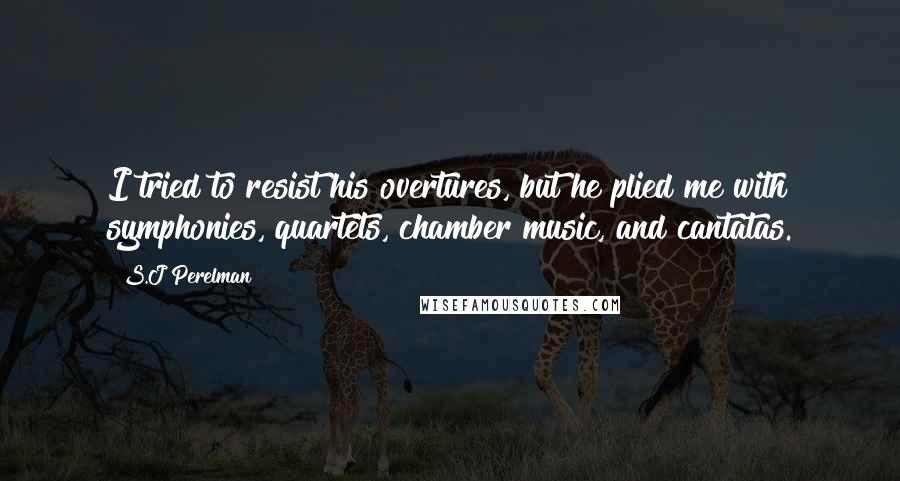 S.J Perelman Quotes: I tried to resist his overtures, but he plied me with symphonies, quartets, chamber music, and cantatas.