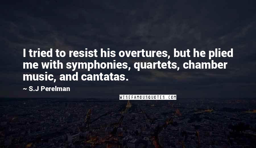 S.J Perelman Quotes: I tried to resist his overtures, but he plied me with symphonies, quartets, chamber music, and cantatas.