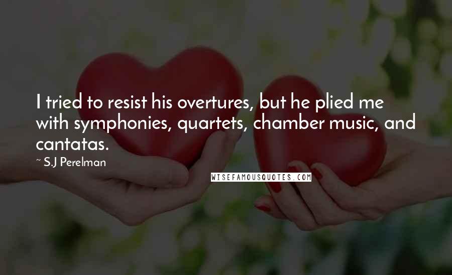 S.J Perelman Quotes: I tried to resist his overtures, but he plied me with symphonies, quartets, chamber music, and cantatas.