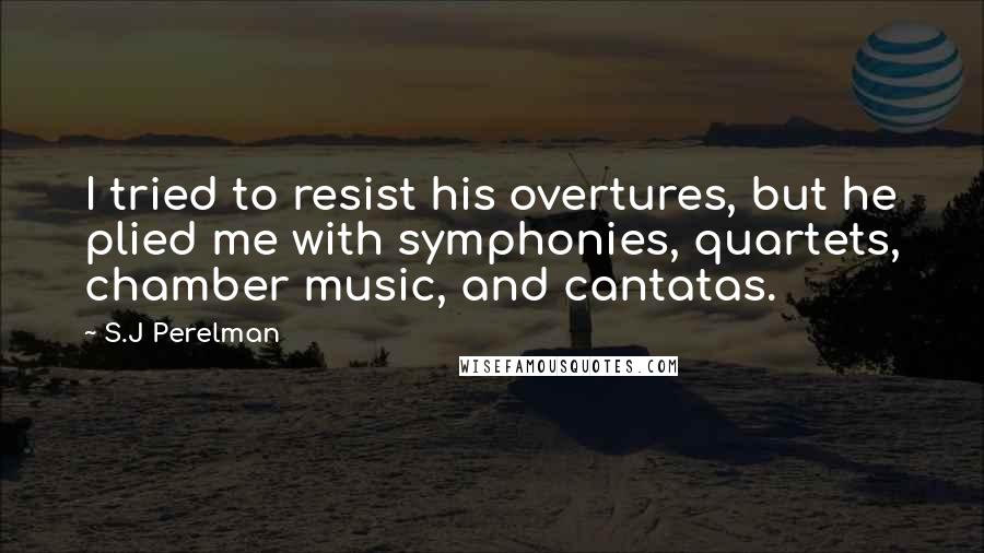 S.J Perelman Quotes: I tried to resist his overtures, but he plied me with symphonies, quartets, chamber music, and cantatas.