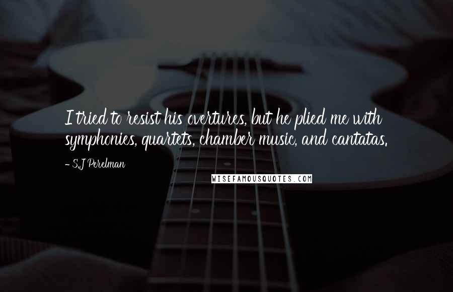 S.J Perelman Quotes: I tried to resist his overtures, but he plied me with symphonies, quartets, chamber music, and cantatas.