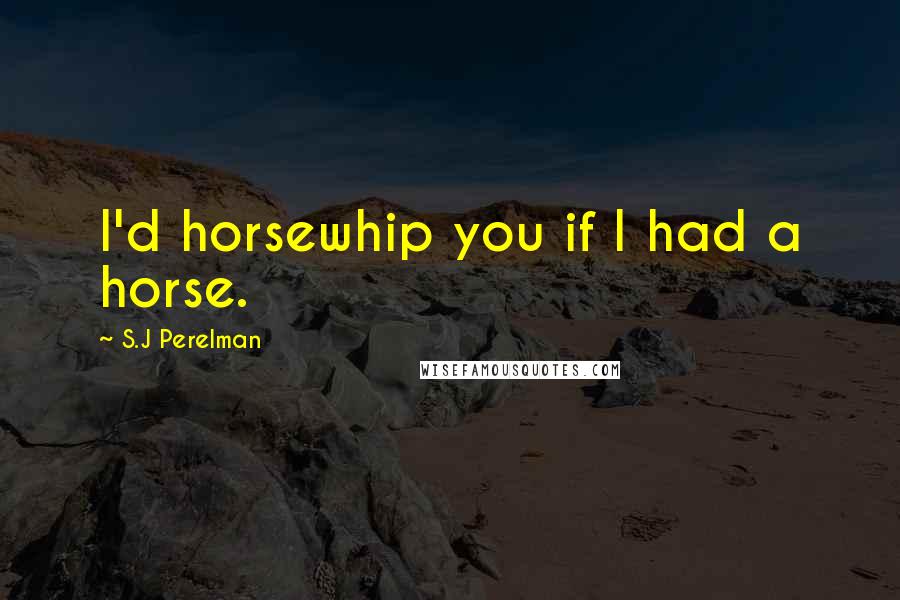 S.J Perelman Quotes: I'd horsewhip you if I had a horse.