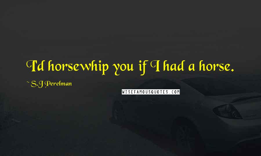 S.J Perelman Quotes: I'd horsewhip you if I had a horse.