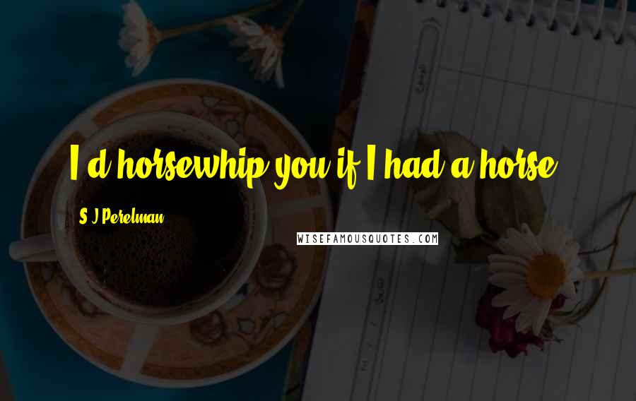 S.J Perelman Quotes: I'd horsewhip you if I had a horse.