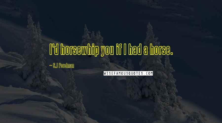 S.J Perelman Quotes: I'd horsewhip you if I had a horse.