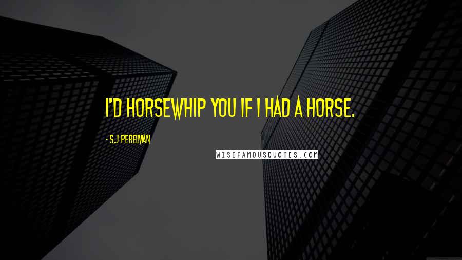 S.J Perelman Quotes: I'd horsewhip you if I had a horse.