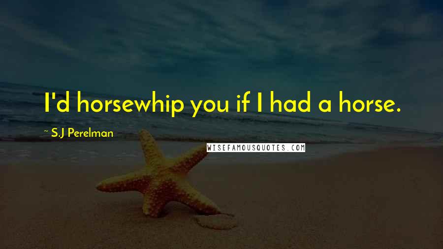 S.J Perelman Quotes: I'd horsewhip you if I had a horse.