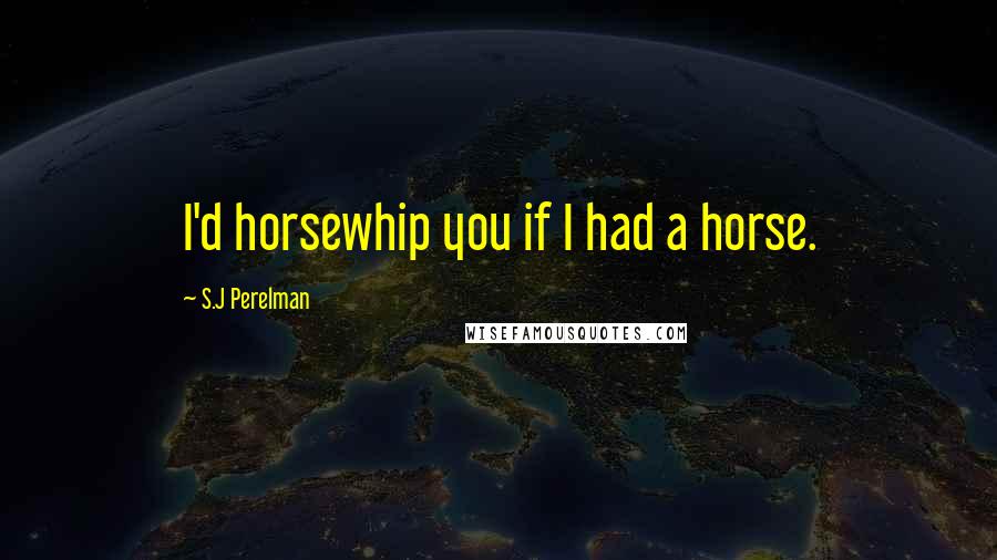 S.J Perelman Quotes: I'd horsewhip you if I had a horse.